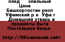 плед 1.5 спальный › Цена ­ 850 - Башкортостан респ., Уфимский р-н, Уфа г. Домашняя утварь и предметы быта » Постельное белье   